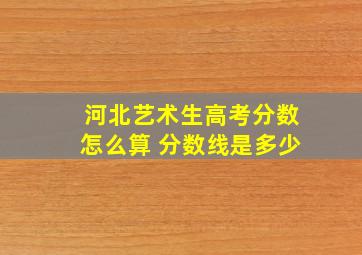 河北艺术生高考分数怎么算 分数线是多少